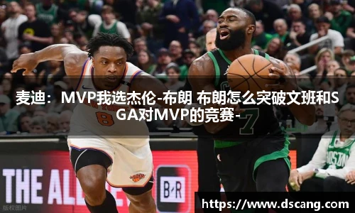 麦迪：MVP我选杰伦-布朗 布朗怎么突破文班和SGA对MVP的竞赛-